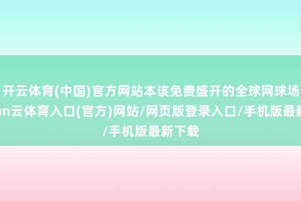 开云体育(中国)官方网站本该免费盛开的全球网球场-开yun云体育入口(官方)网站/网页版登录入口/手机版最新下载