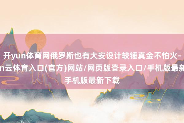 开yun体育网俄罗斯也有大安设计较锤真金不怕火-开yun云体育入口(官方)网站/网页版登录入口/手机版最新下载