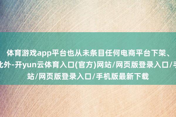 体育游戏app平台也从未条目任何电商平台下架、停售该商品；此外-开yun云体育入口(官方)网站/网页版登录入口/手机版最新下载