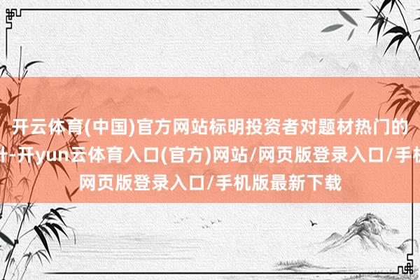 开云体育(中国)官方网站标明投资者对题材热门的参与信心擢升-开yun云体育入口(官方)网站/网页版登录入口/手机版最新下载