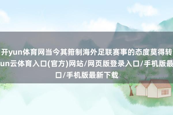 开yun体育网当今其箝制海外足联赛事的态度莫得转换-开yun云体育入口(官方)网站/网页版登录入口/手机版最新下载