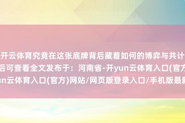 开云体育究竟在这张底牌背后藏着如何的博弈与共计？张开剩余86%登录后可查看全文发布于：河南省-开yun云体育入口(官方)网站/网页版登录入口/手机版最新下载