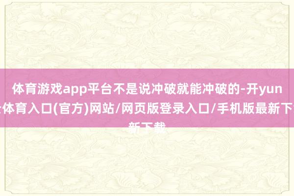体育游戏app平台不是说冲破就能冲破的-开yun云体育入口(官方)网站/网页版登录入口/手机版最新下载