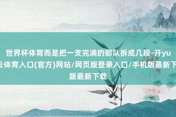 世界杯体育而是把一支完满的部队拆成几段-开yun云体育入口(官方)网站/网页版登录入口/手机版最新下载