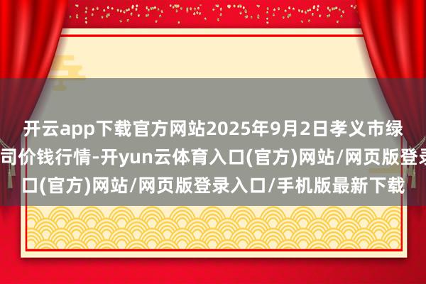 开云app下载官方网站2025年9月2日孝义市绿海蔬菜批发销售有限公司价钱行情-开yun云体育入口(官方)网站/网页版登录入口/手机版最新下载
