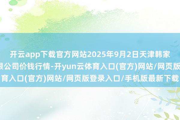 开云app下载官方网站2025年9月2日天津韩家墅海吉星农家具物流有限公司价钱行情-开yun云体育入口(官方)网站/网页版登录入口/手机版最新下载