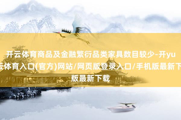开云体育商品及金融繁衍品类家具数目较少-开yun云体育入口(官方)网站/网页版登录入口/手机版最新下载