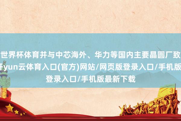 世界杯体育并与中芯海外、华力等国内主要晶圆厂致密协作-开yun云体育入口(官方)网站/网页版登录入口/手机版最新下载