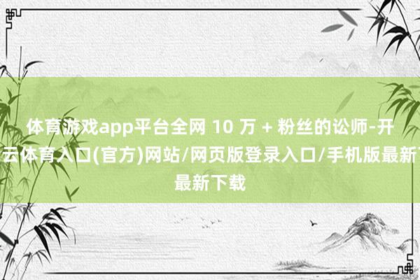 体育游戏app平台全网 10 万 + 粉丝的讼师-开yun云体育入口(官方)网站/网页版登录入口/手机版最新下载
