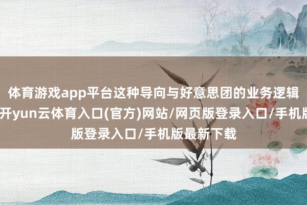 体育游戏app平台这种导向与好意思团的业务逻辑高度契合-开yun云体育入口(官方)网站/网页版登录入口/手机版最新下载