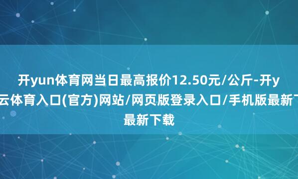 开yun体育网当日最高报价12.50元/公斤-开yun云体育入口(官方)网站/网页版登录入口/手机版最新下载