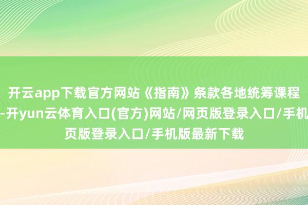开云app下载官方网站《指南》条款各地统筹课程经营与践诺-开yun云体育入口(官方)网站/网页版登录入口/手机版最新下载
