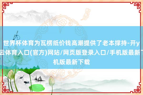 世界杯体育为瓦楞纸价钱高潮提供了老本撑持-开yun云体育入口(官方)网站/网页版登录入口/手机版最新下载