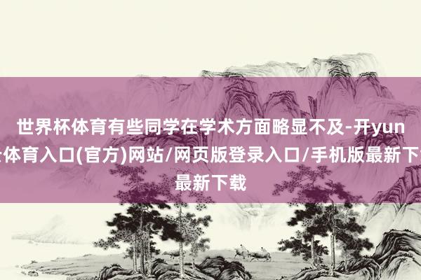 世界杯体育有些同学在学术方面略显不及-开yun云体育入口(官方)网站/网页版登录入口/手机版最新下载