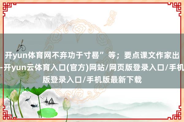 开yun体育网不弃功于寸晷” 等；要点课文作家出处关连践诺-开yun云体育入口(官方)网站/网页版登录入口/手机版最新下载