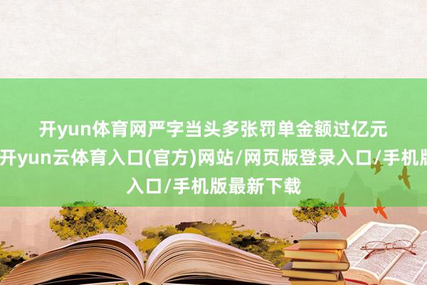 开yun体育网　　严字当头　　多张罚单金额过亿元　　本年以来-开yun云体育入口(官方)网站/网页版登录入口/手机版最新下载
