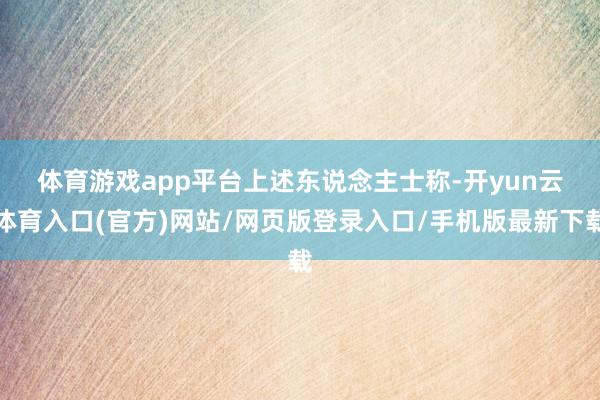 体育游戏app平台　　上述东说念主士称-开yun云体育入口(官方)网站/网页版登录入口/手机版最新下载
