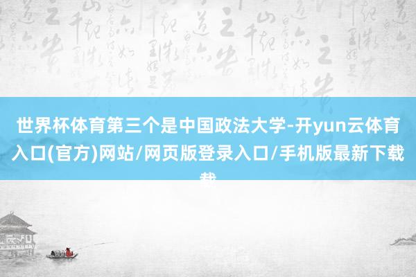 世界杯体育第三个是中国政法大学-开yun云体育入口(官方)网站/网页版登录入口/手机版最新下载