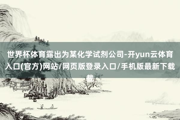 世界杯体育露出为某化学试剂公司-开yun云体育入口(官方)网站/网页版登录入口/手机版最新下载