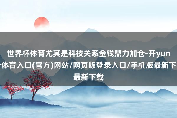 世界杯体育尤其是科技关系金钱鼎力加仓-开yun云体育入口(官方)网站/网页版登录入口/手机版最新下载