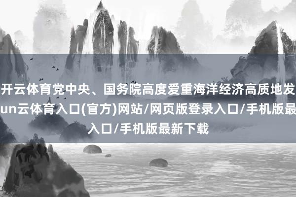 开云体育党中央、国务院高度爱重海洋经济高质地发展-开yun云体育入口(官方)网站/网页版登录入口/手机版最新下载