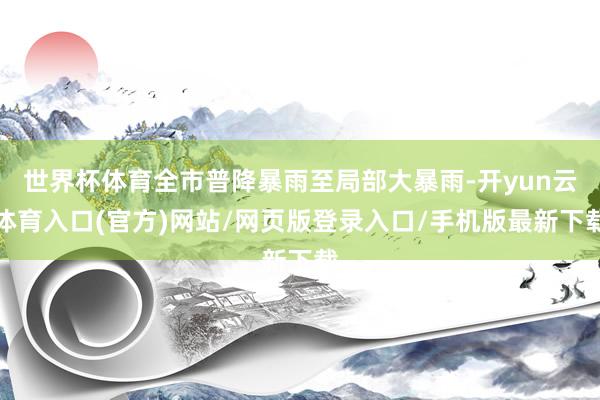 世界杯体育全市普降暴雨至局部大暴雨-开yun云体育入口(官方)网站/网页版登录入口/手机版最新下载