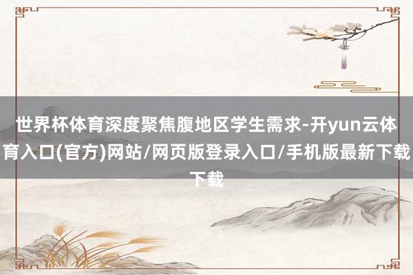 世界杯体育深度聚焦腹地区学生需求-开yun云体育入口(官方)网站/网页版登录入口/手机版最新下载