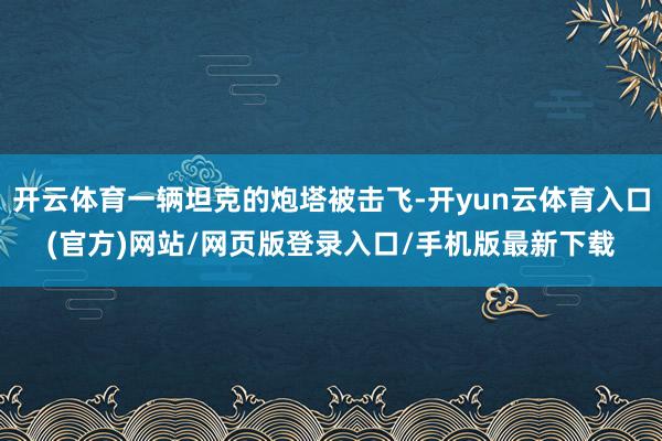 开云体育一辆坦克的炮塔被击飞-开yun云体育入口(官方)网站/网页版登录入口/手机版最新下载