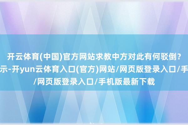 开云体育(中国)官方网站求教中方对此有何驳倒？发言东谈主暗示-开yun云体育入口(官方)网站/网页版登录入口/手机版最新下载