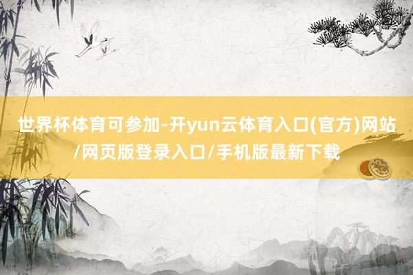 世界杯体育可参加-开yun云体育入口(官方)网站/网页版登录入口/手机版最新下载