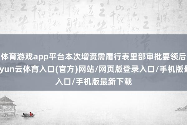 体育游戏app平台本次增资需履行表里部审批要领后本质-开yun云体育入口(官方)网站/网页版登录入口/手机版最新下载