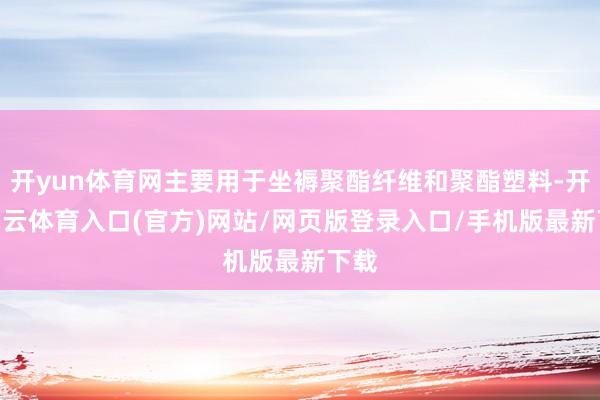 开yun体育网主要用于坐褥聚酯纤维和聚酯塑料-开yun云体育入口(官方)网站/网页版登录入口/手机版最新下载
