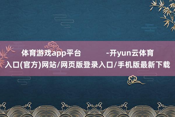 体育游戏app平台            -开yun云体育入口(官方)网站/网页版登录入口/手机版最新下载
