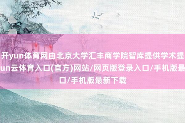 开yun体育网由北京大学汇丰商学院智库提供学术提拔-开yun云体育入口(官方)网站/网页版登录入口/手机版最新下载