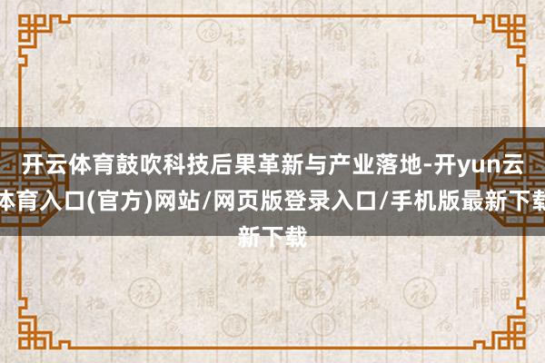 开云体育鼓吹科技后果革新与产业落地-开yun云体育入口(官方)网站/网页版登录入口/手机版最新下载