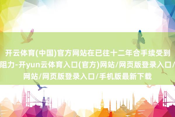 开云体育(中国)官方网站在已往十二年合手续受到冲绳县府层面的阻力-开yun云体育入口(官方)网站/网页版登录入口/手机版最新下载