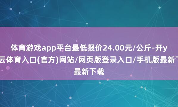 体育游戏app平台最低报价24.00元/公斤-开yun云体育入口(官方)网站/网页版登录入口/手机版最新下载