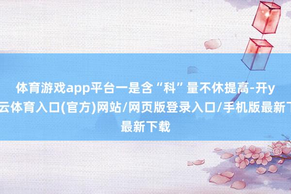 体育游戏app平台　　一是含“科”量不休提高-开yun云体育入口(官方)网站/网页版登录入口/手机版最新下载