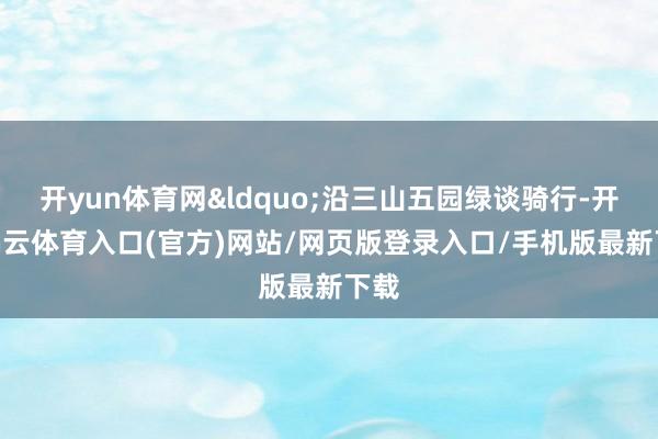 开yun体育网&ldquo;沿三山五园绿谈骑行-开yun云体育入口(官方)网站/网页版登录入口/手机版最新下载