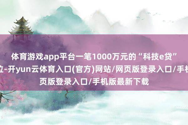 体育游戏app平台一笔1000万元的“科技e贷”胜仗披发到位-开yun云体育入口(官方)网站/网页版登录入口/手机版最新下载