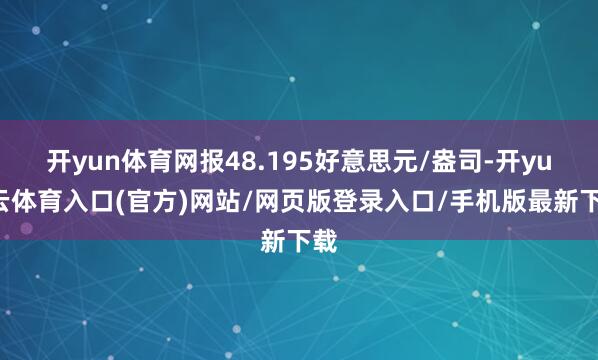 开yun体育网报48.195好意思元/盎司-开yun云体育入口(官方)网站/网页版登录入口/手机版最新下载
