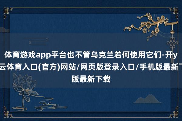 体育游戏app平台也不管乌克兰若何使用它们-开yun云体育入口(官方)网站/网页版登录入口/手机版最新下载