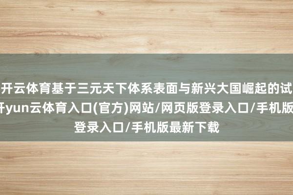 开云体育基于三元天下体系表面与新兴大国崛起的试验布景-开yun云体育入口(官方)网站/网页版登录入口/手机版最新下载