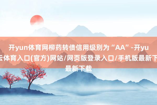 开yun体育网柳药转债信用级别为“AA”-开yun云体育入口(官方)网站/网页版登录入口/手机版最新下载