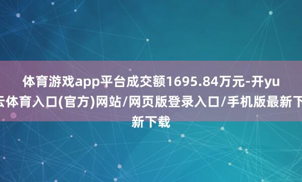 体育游戏app平台成交额1695.84万元-开yun云体育入口(官方)网站/网页版登录入口/手机版最新下载