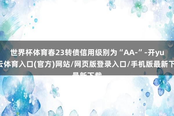 世界杯体育春23转债信用级别为“AA-”-开yun云体育入口(官方)网站/网页版登录入口/手机版最新下载