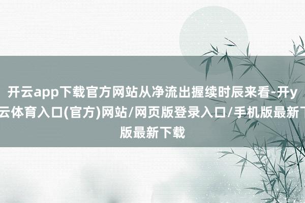 开云app下载官方网站从净流出握续时辰来看-开yun云体育入口(官方)网站/网页版登录入口/手机版最新下载