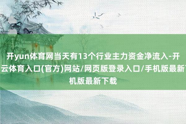 开yun体育网当天有13个行业主力资金净流入-开yun云体育入口(官方)网站/网页版登录入口/手机版最新下载