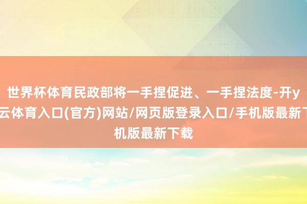 世界杯体育民政部将一手捏促进、一手捏法度-开yun云体育入口(官方)网站/网页版登录入口/手机版最新下载