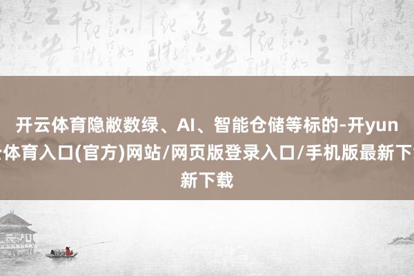 开云体育隐敝数绿、AI、智能仓储等标的-开yun云体育入口(官方)网站/网页版登录入口/手机版最新下载